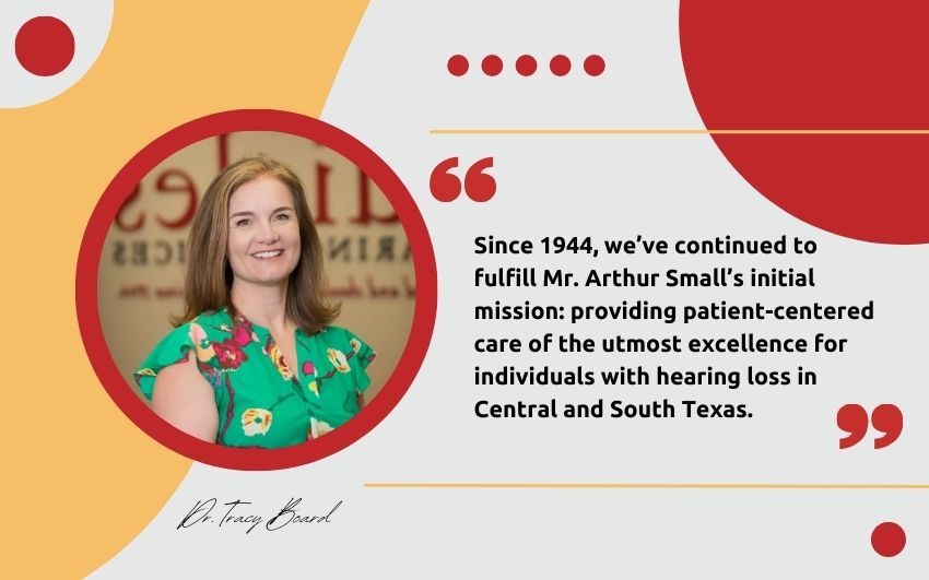 Since 1944, we’ve continued to fulfill Mr. Arthur Small’s initial mission: providing patient-centered care of the utmost excellence for individuals with hearing loss in Central and South Texas.